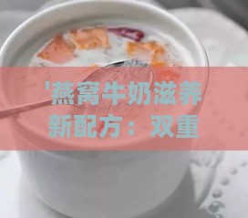 '燕窝牛奶滋养新配方：双重营养，滋补升级'