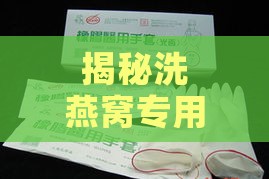 揭秘洗燕窝专用手套及其在燕窝清洁中的重要作用与选购指南