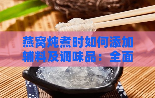 燕窝炖煮时如何添加辅料及调味品：全面指南与搭配建议