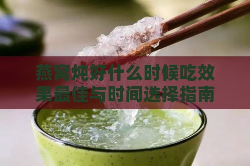 燕窝炖好什么时候吃效果更佳与时间选择指南