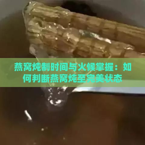 燕窝炖制时间与火候掌握：如何判断燕窝炖至完美状态