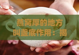 燕窝厚的地方叫盏底作用：揭秘其营养价值与保健功效