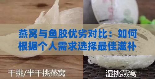 燕窝与鱼胶优劣对比：如何根据个人需求选择更佳滋补品