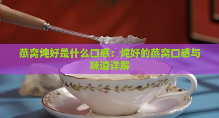 燕窝炖好是什么口感：炖好的燕窝口感与味道详解