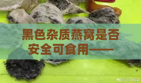 黑色杂质燕窝是否安全可食用——探究燕窝中黑色点点的影响与处理方法