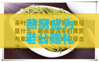 燕窝成为老公赠礼的深层含义：揭秘燕窝礼物背后的情感寓意与意义