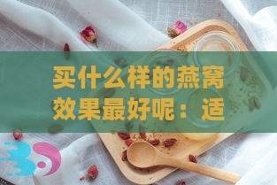 买什么样的燕窝效果更好呢：适合女生、性价比高的燕窝推荐