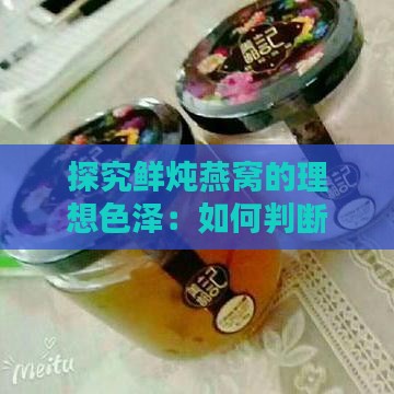 探究鲜炖燕窝的理想色泽：如何判断燕窝炖煮质量与美观度