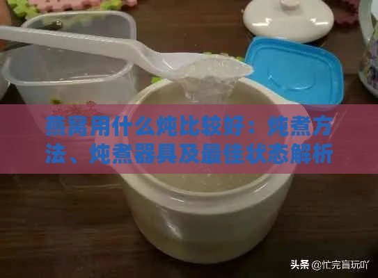 燕窝用什么炖比较好：炖煮方法、炖煮器具及更佳状态解析