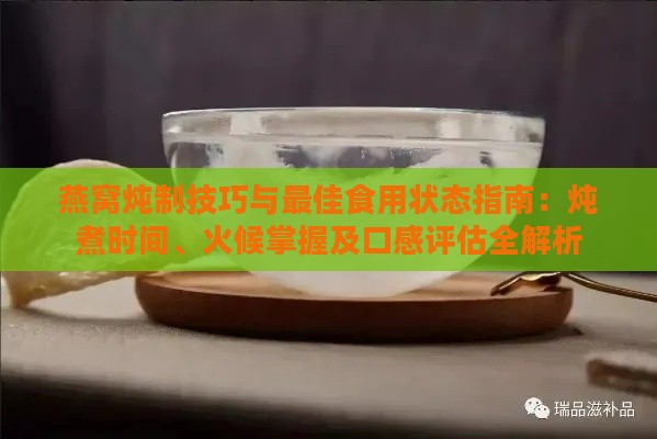 燕窝炖制技巧与更佳食用状态指南：炖煮时间、火候掌握及口感评估全解析