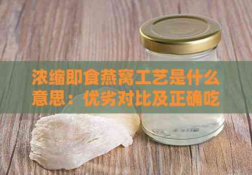 浓缩即食燕窝工艺是什么意思：优劣对比及正确吃法解析