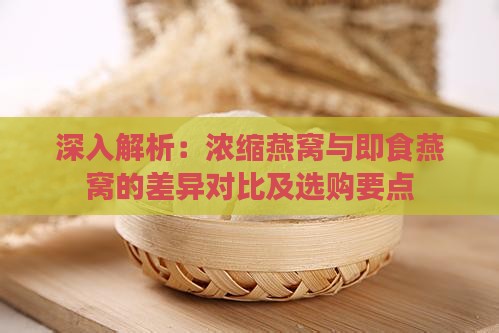 深入解析：浓缩燕窝与即食燕窝的差异对比及选购要点