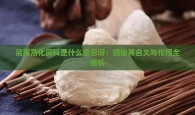 燕窝熟化原料是什么意思呀：揭秘其含义与作用全解析