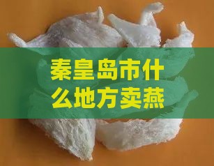 秦皇岛市什么地方卖燕窝多且品质好？