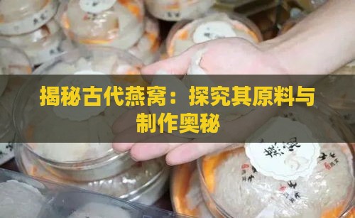 揭秘古代燕窝：探究其原料与制作奥秘