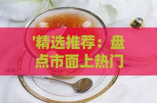 '精选推荐：盘点市面上热门的炖燕窝，哪个牌子品质更胜一筹'