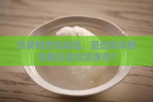 燕窝炖煮完成后，是选择冰箱冷藏还是冷冻保存？