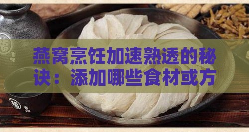 燕窝烹饪加速熟透的秘诀：添加哪些食材或方法能让燕窝更快软糯入味