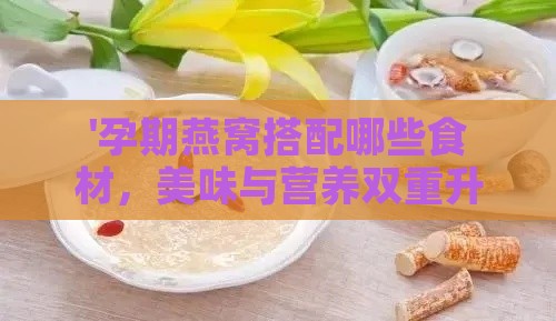 '孕期燕窝搭配哪些食材，美味与营养双重升级'