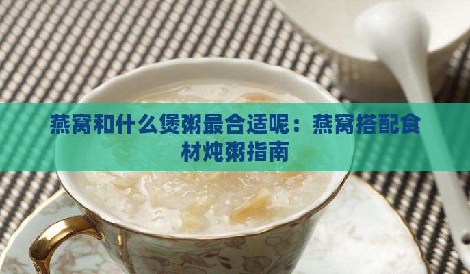 燕窝和什么煲粥最合适呢：燕窝搭配食材炖粥指南