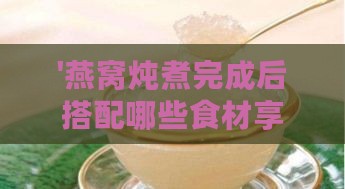 '燕窝炖煮完成后搭配哪些食材享用更佳'