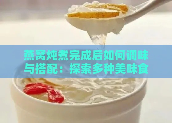 燕窝炖煮完成后如何调味与搭配：探索多种美味食用方法与食材搭配