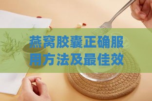 燕窝胶囊正确服用方法及更佳效果指南