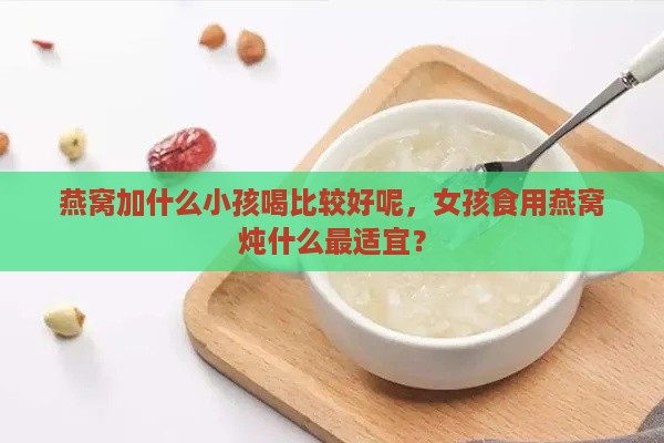 燕窝加什么小孩喝比较好呢，女孩食用燕窝炖什么最适宜？