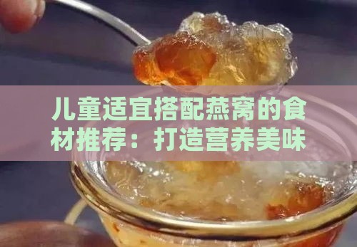 儿童适宜搭配燕窝的食材推荐：打造营养美味饮品