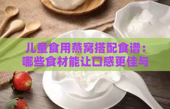 儿童食用燕窝搭配食谱：哪些食材能让口感更佳与营养更丰富