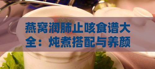 燕窝润肺止咳食谱大全：炖煮搭配与养颜保健指南