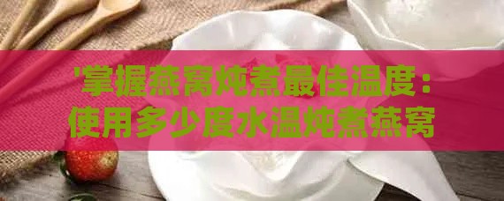 '掌握燕窝炖煮更佳温度：使用多少度水温炖煮燕窝更营养'