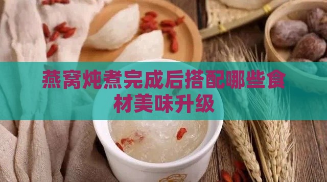 燕窝炖煮完成后搭配哪些食材美味升级