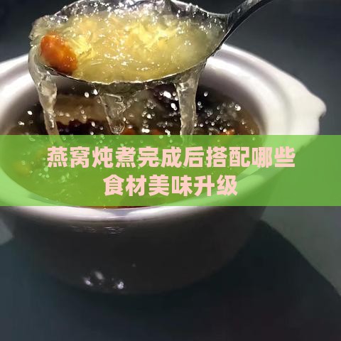 燕窝炖煮完成后搭配哪些食材美味升级