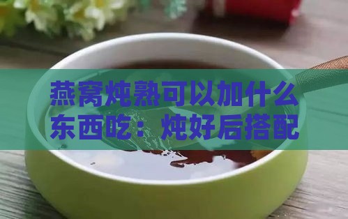 燕窝炖熟可以加什么东西吃：炖好后搭配食材推荐