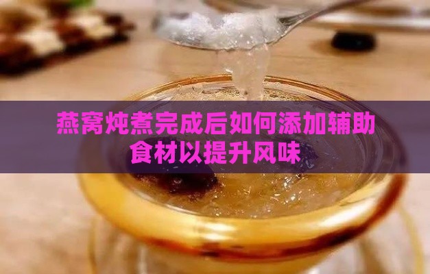 燕窝炖煮完成后如何添加辅助食材以提升风味