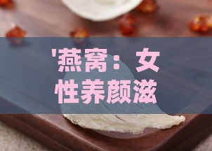 '燕窝：女性养颜滋补的天然佳品，对身体有哪些益处？'