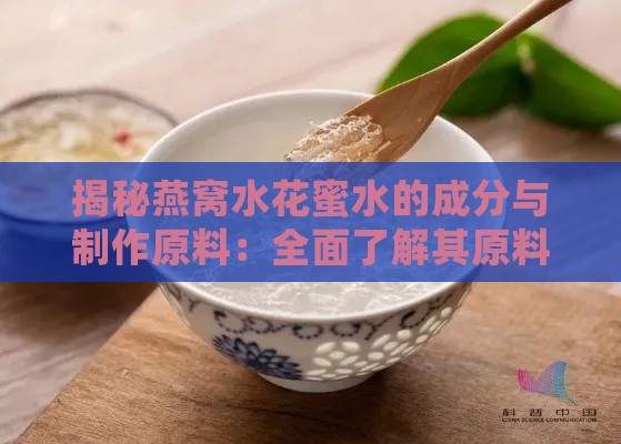 揭秘燕窝水花蜜水的成分与制作原料：全面了解其原料及营养价值