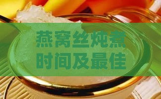 燕窝丝炖煮时间及更佳饮用时段解析：全方位指南助您享受滋补养生之道