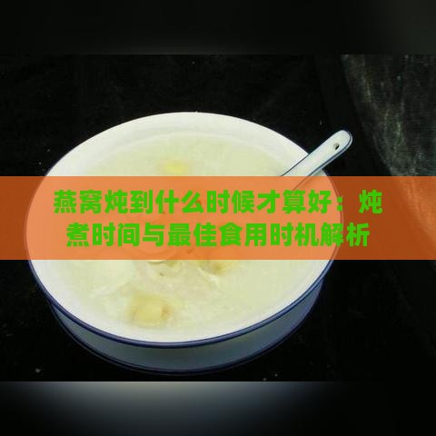 燕窝炖到什么时候才算好：炖煮时间与更佳食用时机解析