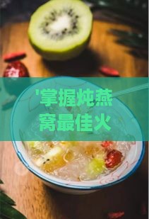 '掌握炖燕窝更佳火候：小火慢炖的秘诀与实践'