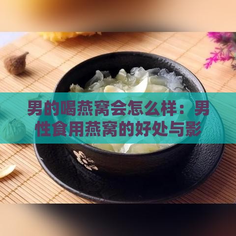 男的喝燕窝会怎么样：男性食用燕窝的好处与影响