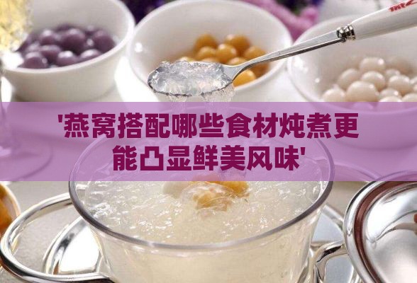 '燕窝搭配哪些食材炖煮更能凸显鲜美风味'