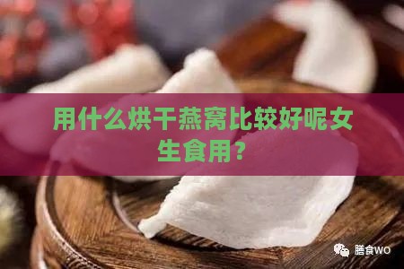 用什么烘干燕窝比较好呢女生食用？