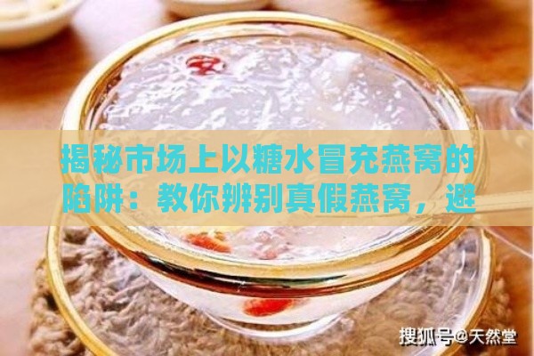 揭秘市场上以糖水冒充燕窝的陷阱：教你辨别真假燕窝，避免上当受骗