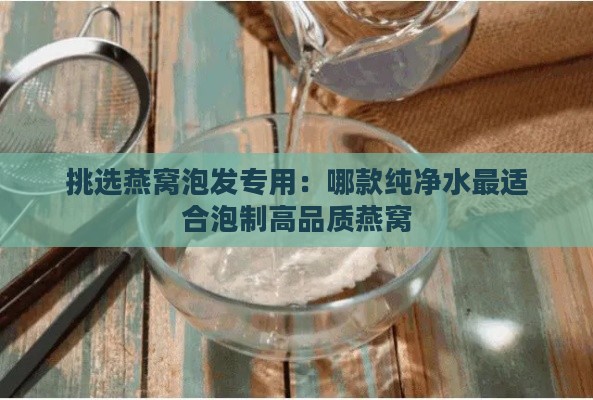 挑选燕窝泡发专用：哪款纯净水最适合泡制高品质燕窝