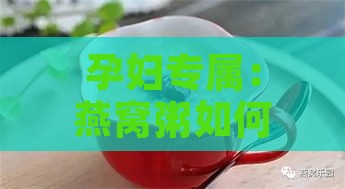 孕妇专属：燕窝粥如何助力孕期健康与营养