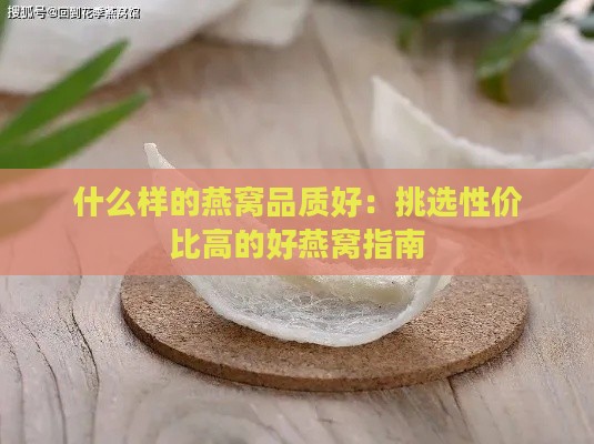 什么样的燕窝品质好：挑选性价比高的好燕窝指南