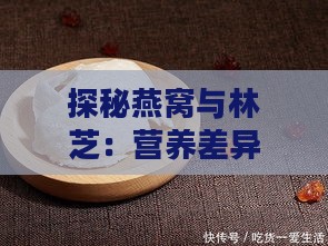 探秘燕窝与林芝：营养差异与滋补功效的对比解析