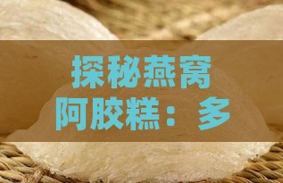 探秘燕窝阿胶糕：多重功效与科学食用指南